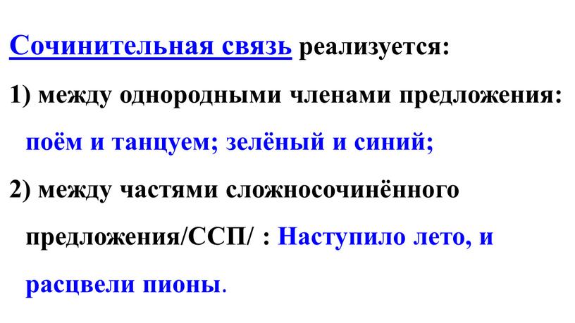 Сочинительная связь реализуется: между однородными членами предложения: поём и танцуем; зелёный и синий; между частями сложносочинённого предложения/ССП/ :