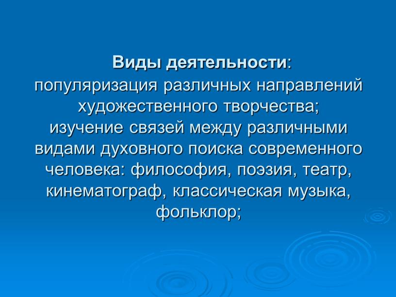 Виды деятельности : популяризация различных направлений художественного творчества; изучение связей между различными видами духовного поиска современного человека: философия, поэзия, театр, кинематограф, классическая музыка, фольклор;