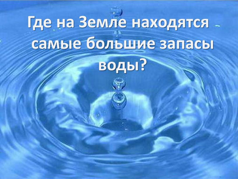 Где на Земле находятся самые большие запасы воды?