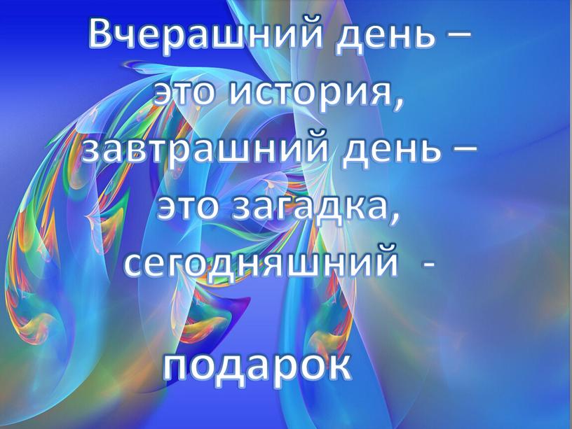 Вчерашний день – это история, завтрашний день – это загадка, сегодняшний - подарок