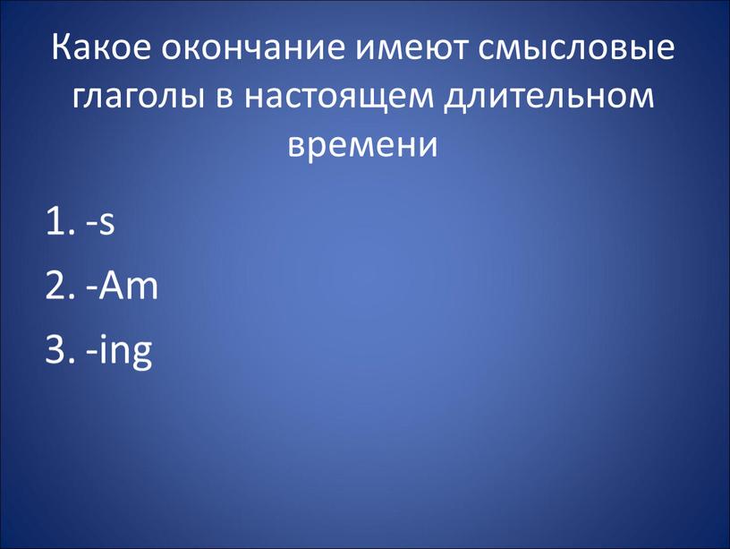 Какое окончание имеют смысловые глаголы в настоящем длительном времени -s -Am -ing