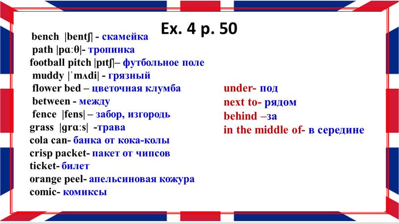 Ex. 4 p. 50 bench |bentʃ| - скамейка path |pɑːθ|- тропинка football pitch |pɪtʃ|– футбольное поле muddy |ˈmʌdi| - грязный flower bed – цветочная клумба…