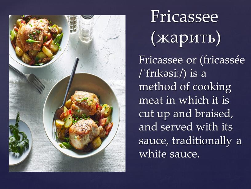 Fricassee or (fricassée /ˈfrɪkəsiː/) is a method of cooking meat in which it is cut up and braised, and served with its sauce, traditionally a…