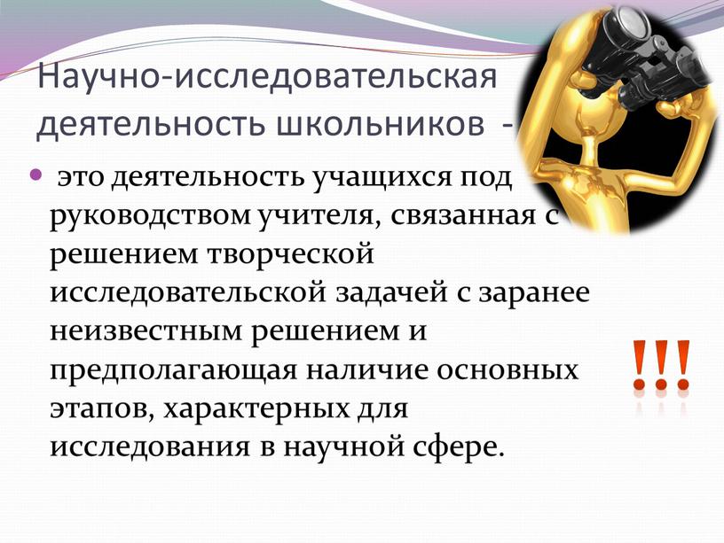 Научно-исследовательская деятельность школьников - это деятельность учащихся под руководством учителя, связанная с решением творческой исследовательской задачей с заранее неизвестным решением и предполагающая наличие основных этапов,…