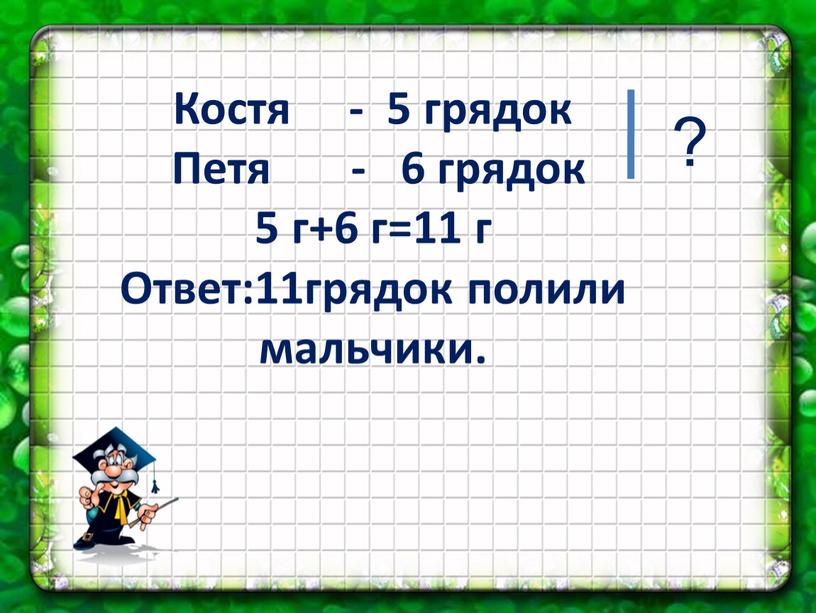 Костя - 5 грядок Петя - 6 грядок 5 г+6 г=11 г