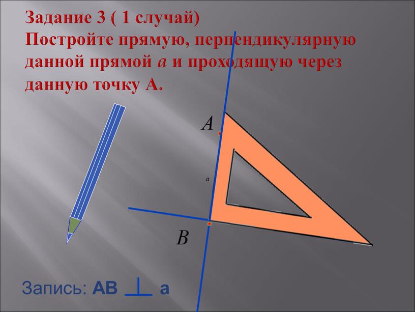 Задание 3 ( 1 случай) Постройте прямую, перпендикулярную данной прямой a и проходящую через данную точку