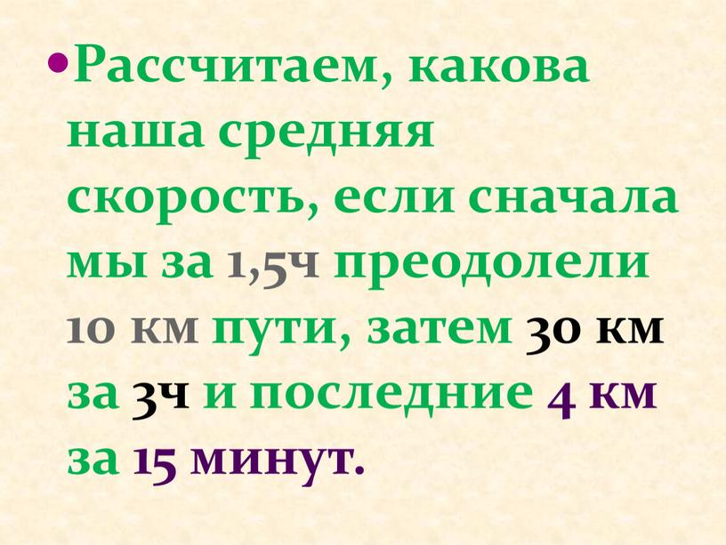 Рассчитаем, какова наша средняя скорость, если сначала мы за 1,5ч преодолели 10 км пути, затем 30 км за 3ч и последние 4 км за 15…