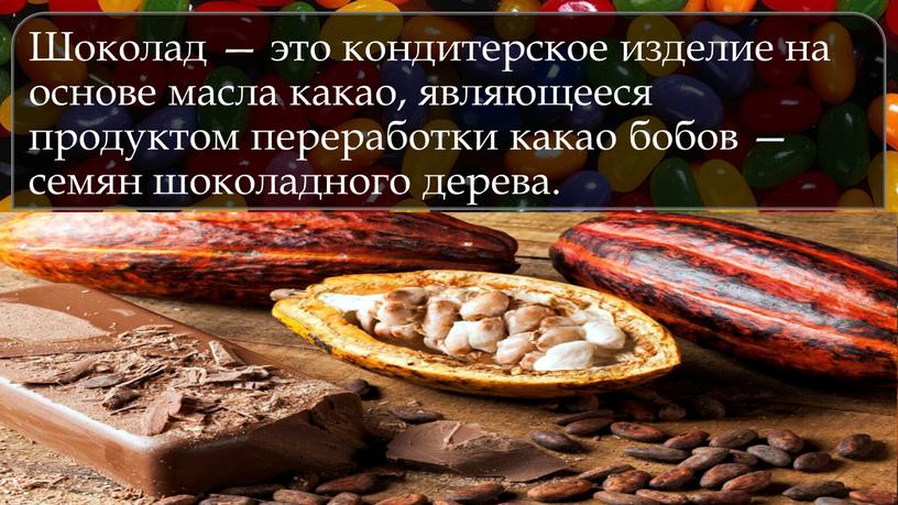 Шоколад — это кондитерское изделие на основе масла какао, являющееся продуктом переработки какао бобов — семян шоколадного дерева