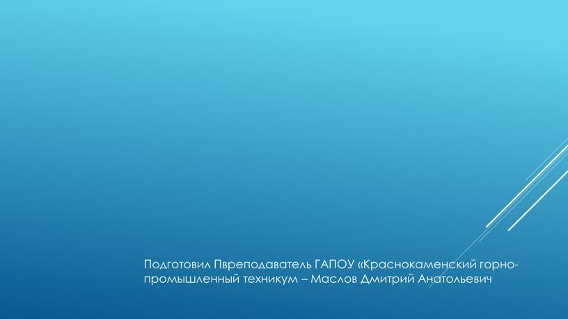 Подготовил Пвреподаватель ГАПОУ «Краснокаменский горно-промышленный техникум –