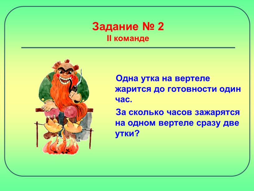 Задание № 2 II команде Одна утка на вертеле жарится до готовности один час