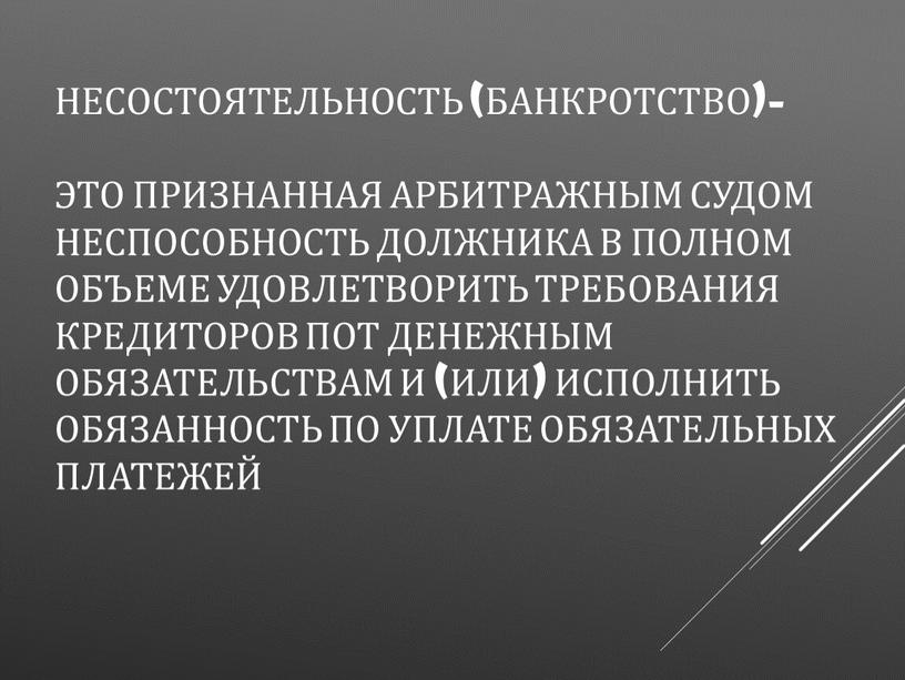 Несостоятельность (банкротство)– это признанная арбитражным судом неспособность должника в полном объеме удовлетворить требования кредиторов пот денежным обязательствам и (или) исполнить обязанность по уплате обязательных платежей