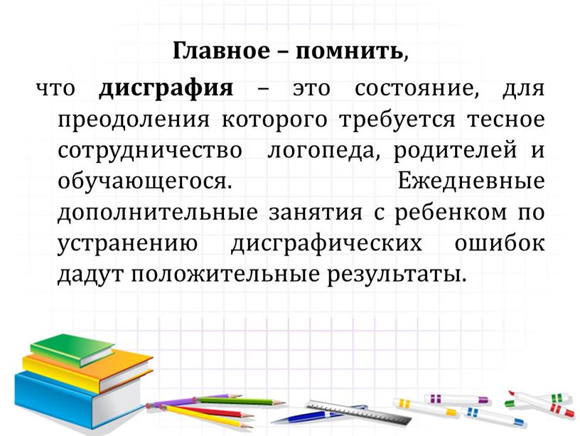 Главное – помнить , что дисграфия – это состояние, для преодоления которого требуется тесное сотрудничество логопеда, родителей и обучающегося