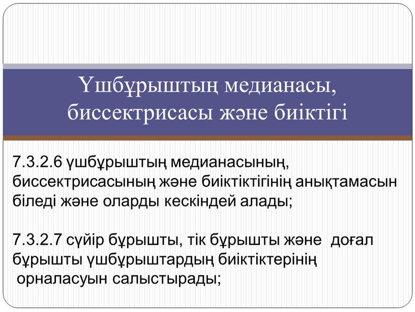 Үшбұрыштың медианасы, биссектрисасы және биіктігі 7.3.2.6 үшбұрыштың медианасының, биссектрисасының және биіктіктігінің анықтамасын біледі және оларды кескіндей алады; 7.3.2.7 сүйір бұрышты, тік бұрышты және доғал бұрышты…