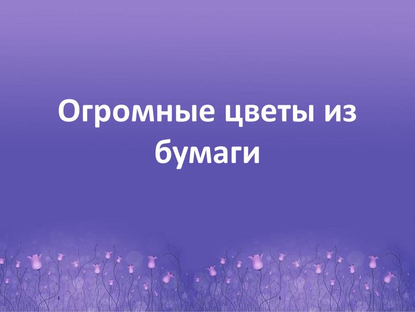 Огромные цветы из бумаги