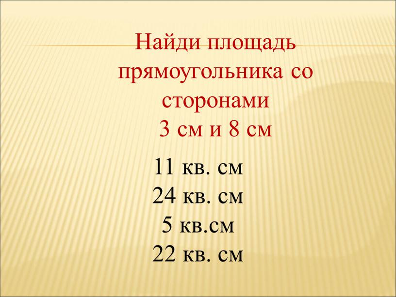 Найди площадь прямоугольника со сторонами 3 см и 8 см 11 кв