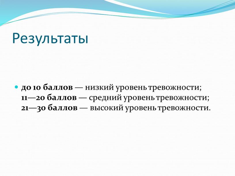 Результаты до 10 баллов — низкий уровень тревожности; 11—20 баллов — средний уровень тревожности; 21—30 баллов — высокий уровень тревожности