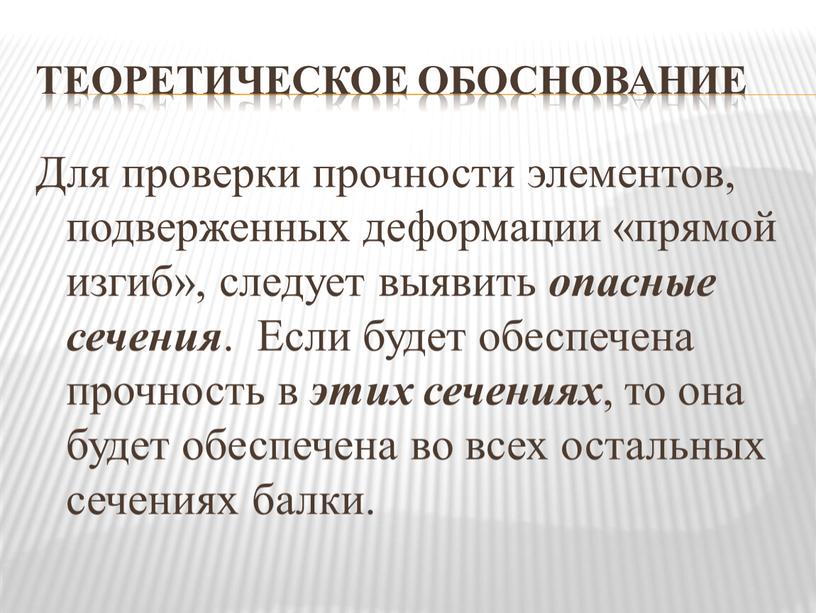 ТЕОРЕТИЧЕСКОЕ ОБОСНОВАНИЕ Для проверки прочности элементов, подверженных деформации «прямой изгиб», следует выявить опасные сечения