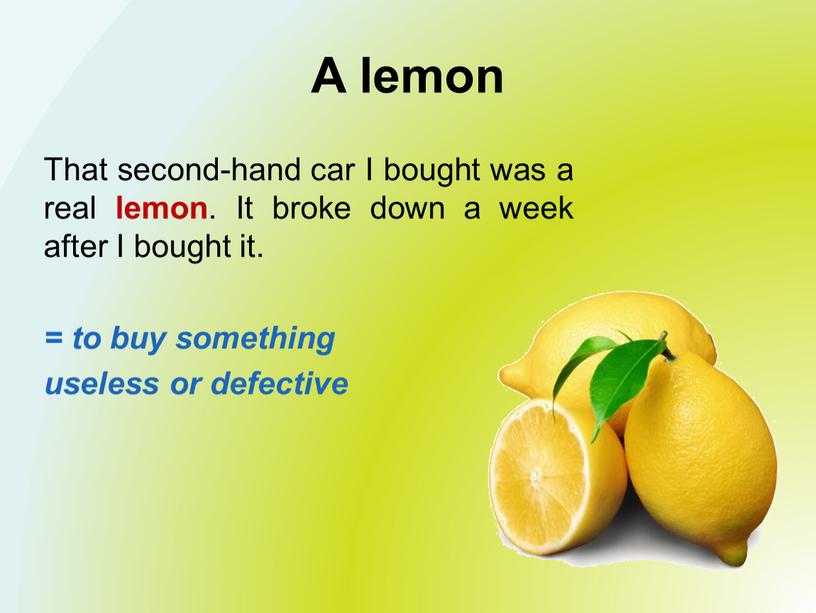 A lemon That second-hand car I bought was a real lemon