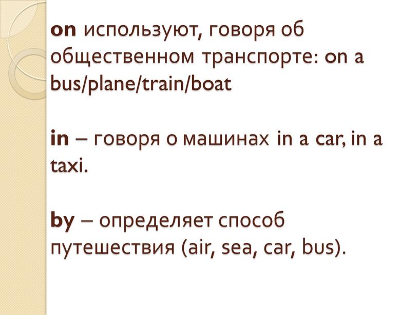 on используют, говоря об общественном транспорте: on a bus/plane/train/boat in – говоря о машинах in a car, in a taxi. by – определяет способ путешествия…