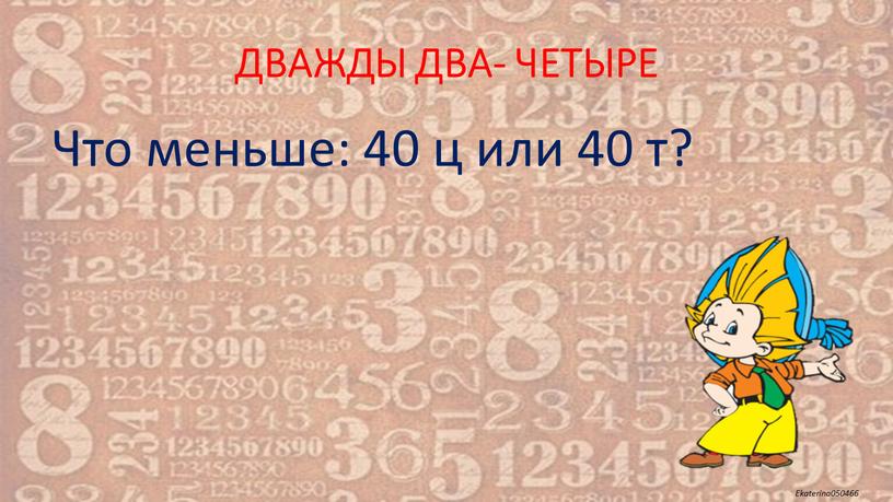 ДВАЖДЫ ДВА- ЧЕТЫРЕ Что меньше: 40 ц или 40 т?