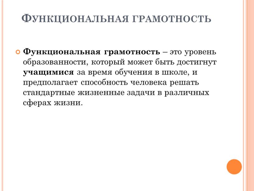 Функциональная грамотность Функциональная грамотность – это уровень образованности, который может быть достигнут учащимися за время обучения в школе, и предполагает способность человека решать стандартные жизненные…