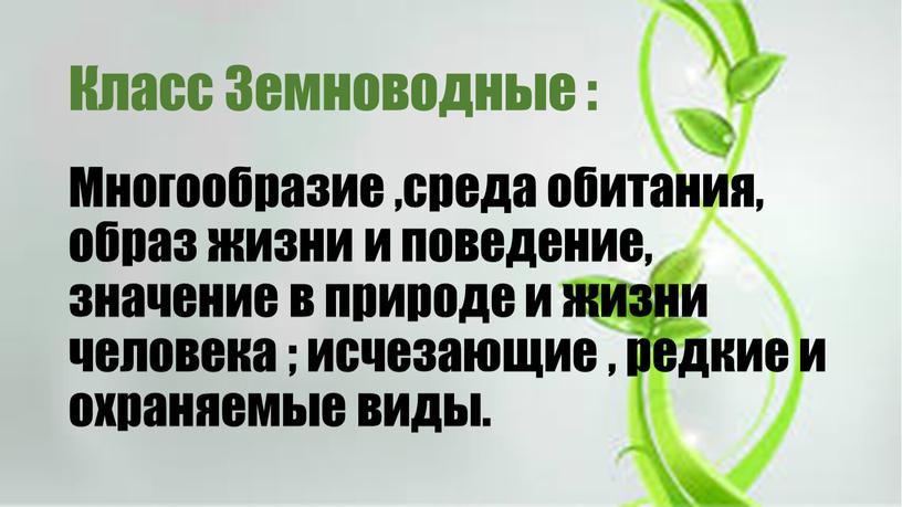 Класс Земноводные : Многообразие ,среда обитания, образ жизни и поведение, значение в природе и жизни человека ; исчезающие , редкие и охраняемые виды