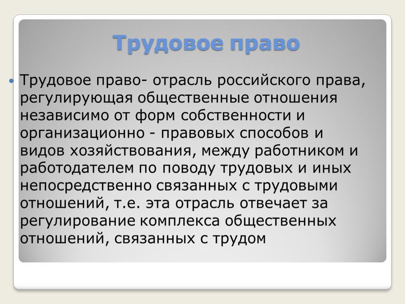 Трудовое право Трудовое право- отрасль российского права, регулирующая общественные отношения независимо от форм собственности и организационно - правовых способов и видов хозяйствования, между работником и…