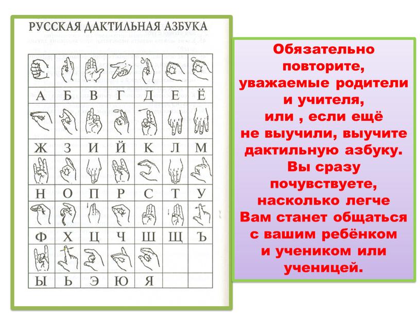 Обязательно повторите, уважаемые родители и учителя, или , если ещё не выучили, выучите дактильную азбуку