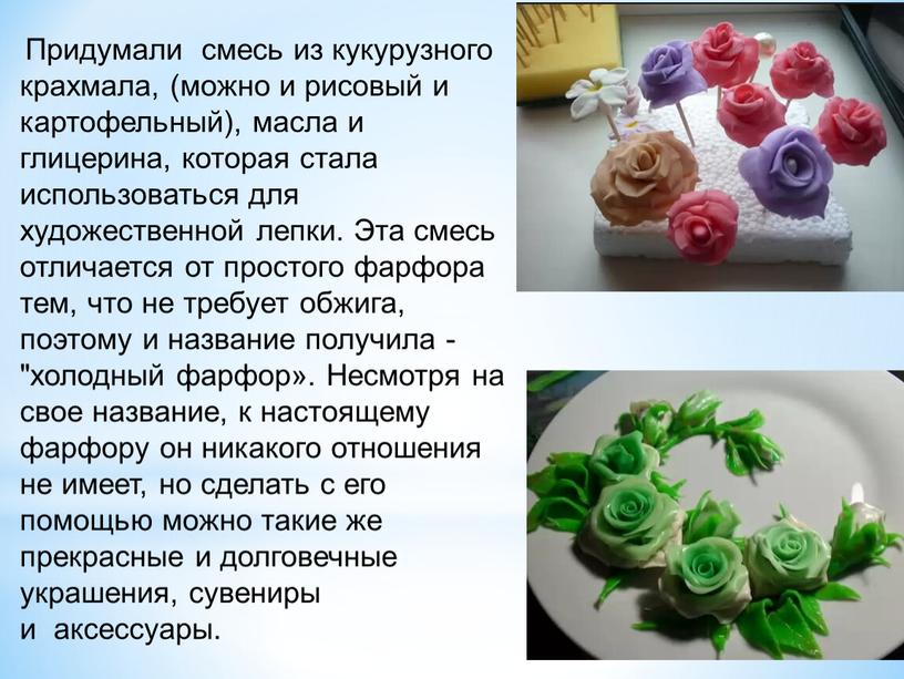 Придумали смесь из кукурузного крахмала, (можно и рисовый и картофельный), масла и глицерина, которая стала использоваться для художественной лепки