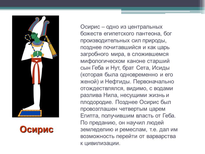 Осирис Осирис – одно из центральных божеств египетского пантеона, бог производительных сил природы, позднее почитавшийся и как царь загробного мира, в сложившемся мифологическом каноне старший…