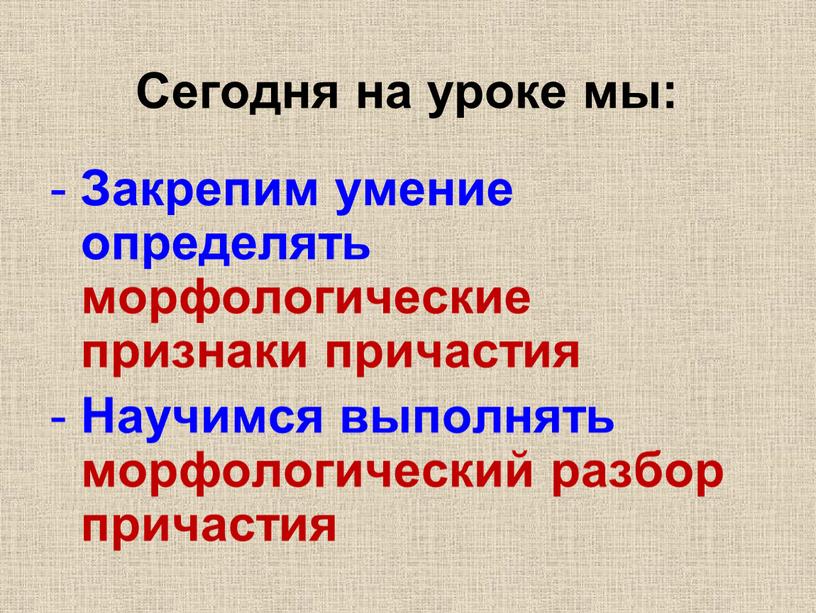 Сегодня на уроке мы: Закрепим умение определять морфологические признаки причастия