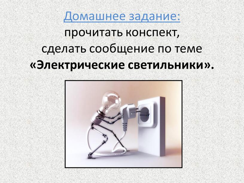 Домашнее задание: прочитать конспект, сделать сообщение по теме «Электрические светильники»