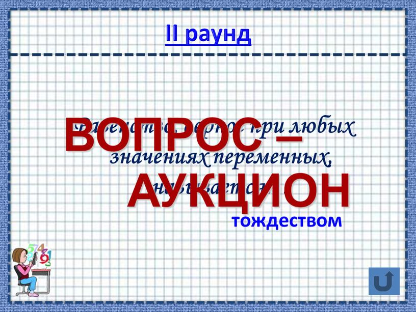 II раунд Равенство, верное при любых значениях переменных, называется… тождеством