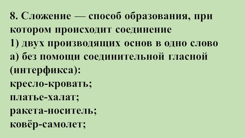 Сложение — способ образования, при котором происходит соединение 1) двух производящих основ в одно слово а) без помощи соединительной гласной (интерфикса): кресло-кровать; платье-халат; ракета-носитель; ковёр-самолет;