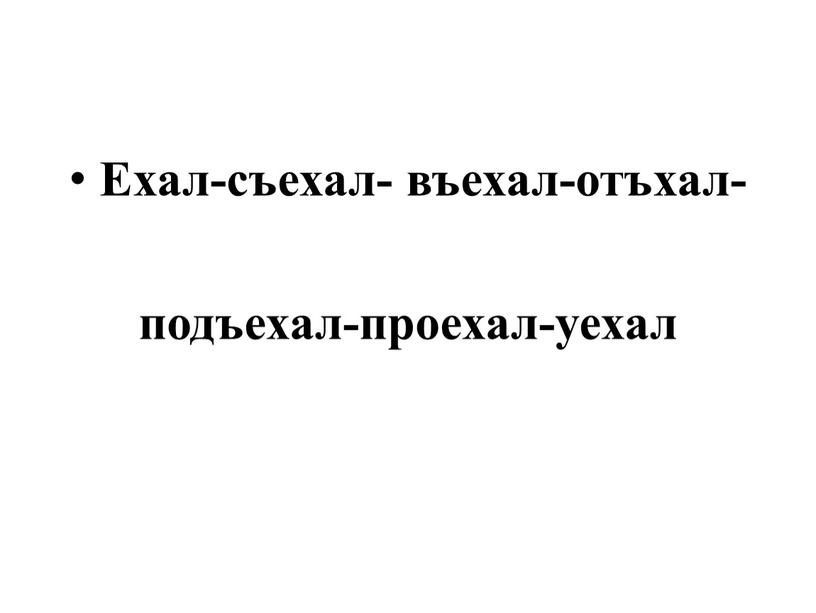 Ехал-съехал- въехал-отъхал- подъехал-проехал-уехал