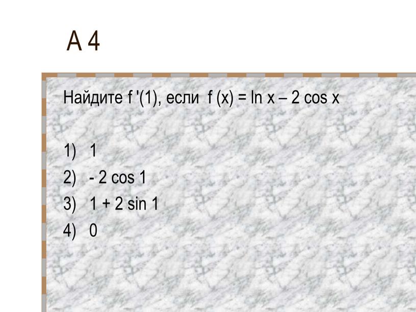 А 4 Найдите f '(1), если f (x) = ln x – 2 cos x 1) 1 2) - 2 cos 1 3) 1 +…