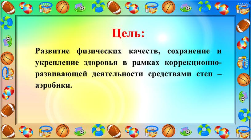 Цель: Развитие физических качеств, сохранение и укрепление здоровья в рамках коррекционно-развивающей деятельности средствами степ – аэробики