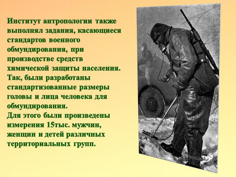 Институт антропологии также выполнял задания, касающиеся стандартов военного обмундирования, при производстве средств химической защиты населения