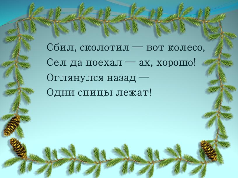 Сбил, сколотил — вот колесо, Сел да поехал — ах, хорошо!