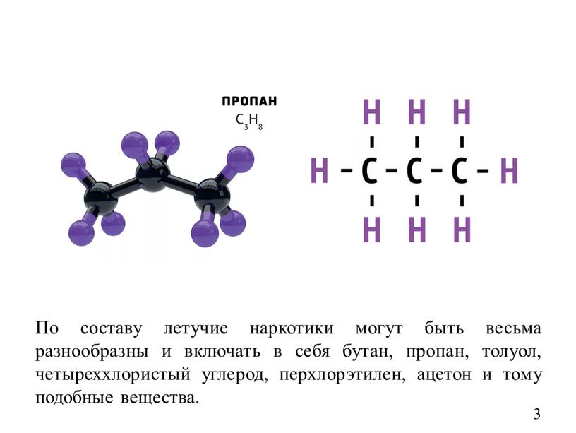 По составу летучие наркотики могут быть весьма разнообразны и включать в себя бутан, пропан, толуол, четыреххлористый углерод, перхлорэтилен, ацетон и тому подобные вещества