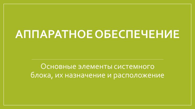 Аппаратное обеспечение Основные элементы системного блока, их назначение и расположение