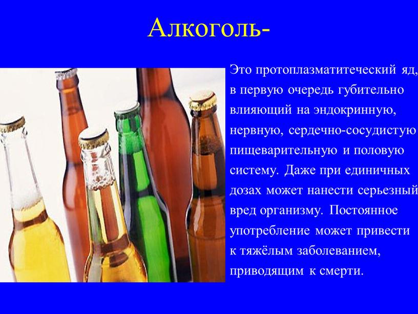 Алкоголь- Это протоплазматитеческий яд, в первую очередь губительно влияющий на эндокринную, нервную, сердечно-сосудистую пищеварительную и половую систему