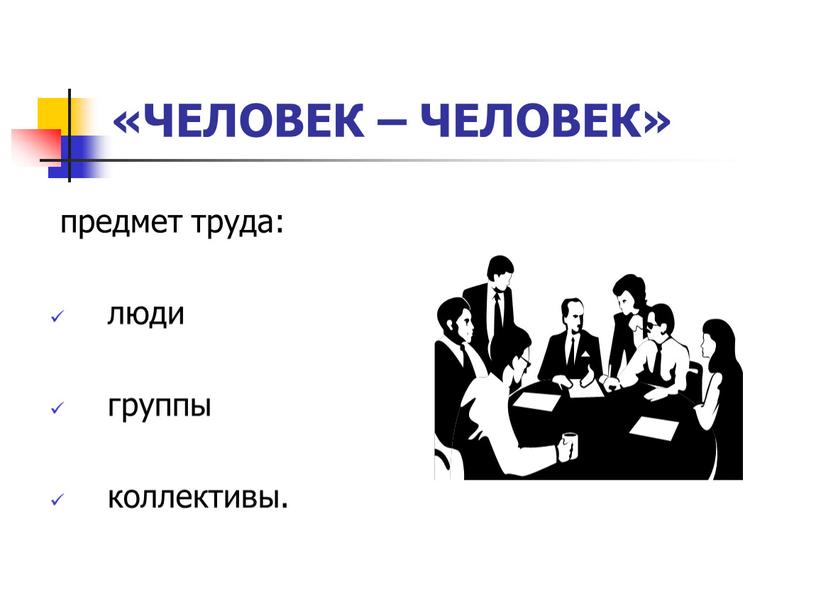 ЧЕЛОВЕК – ЧЕЛОВЕК» предмет труда: люди группы коллективы