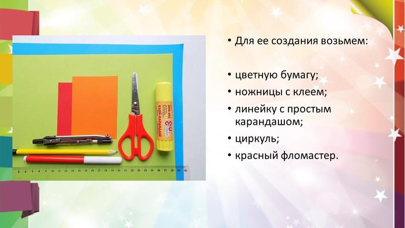 Для ее создания возьмем: цветную бумагу; ножницы с клеем; линейку с простым карандашом; циркуль; красный фломастер