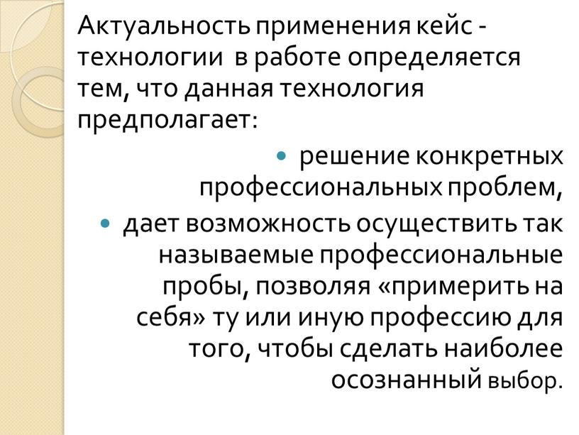 Актуальность применения кейс -технологии в работе определяется тем, что данная технология предполагает: решение конкретных профессиональных проблем, дает возможность осуществить так называемые профессиональные пробы, позволяя «примерить…