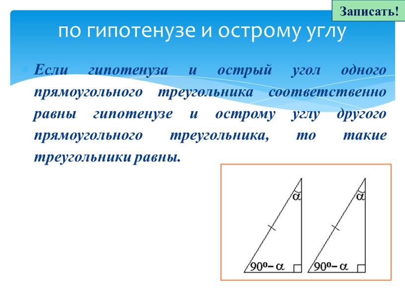 Если гипотенуза и острый угол одного прямоугольного треугольника соответственно равны гипотенузе и острому углу другого прямоугольного треугольника, то такие треугольники равны