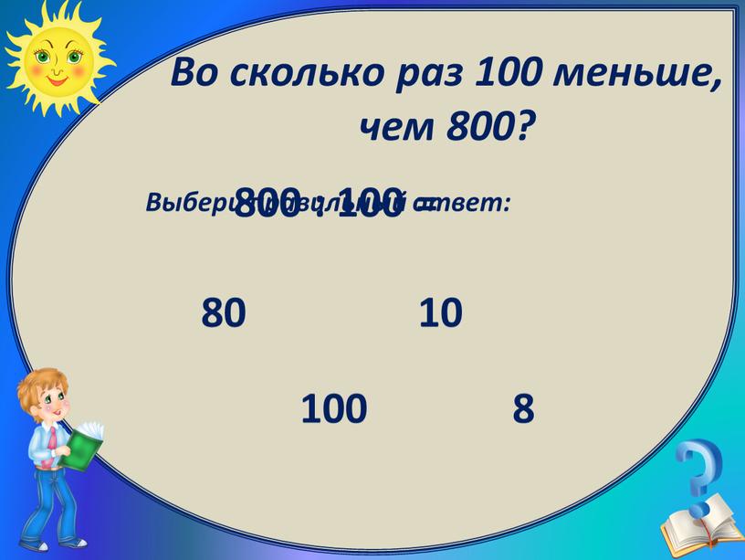 Выбери правильный ответ: 8 100 10 80 800 : 100 =