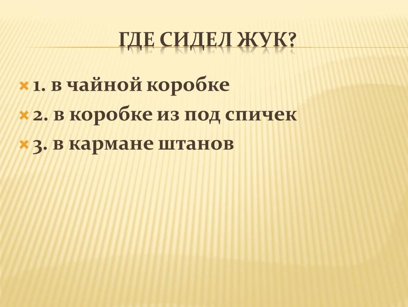 Где сидел жук? 1. в чайной коробке 2