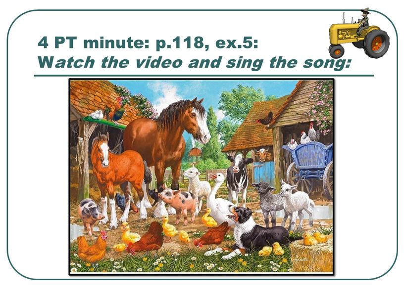 PT minute: p.118, ex.5: W atch the video and sing the song: