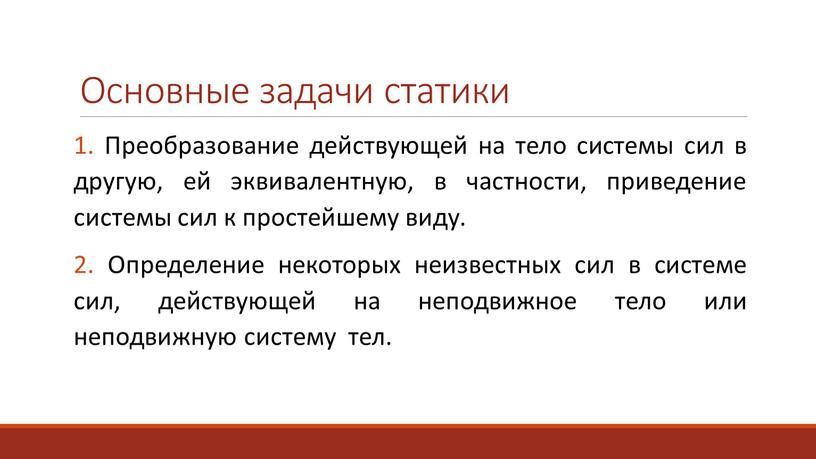 Основные задачи статики 1. Преобразование действующей на тело системы сил в другую, ей эквивалентную, в частности, приведение системы сил к простейшему виду